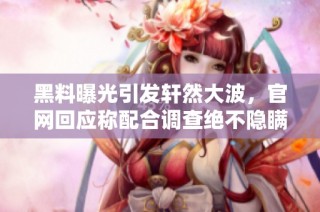 黑料曝光引发轩然大波，官网回应称配合调查绝不隐瞒真相