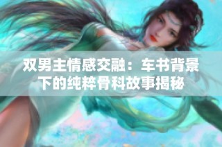 双男主情感交融：车书背景下的纯粹骨科故事揭秘