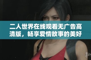 二人世界在线观看无广告高清版，畅享爱情故事的美好时刻