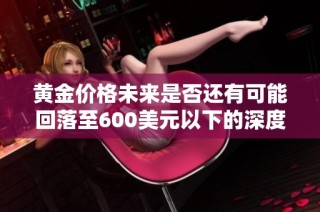 黄金价格未来是否还有可能回落至600美元以下的深度分析与预测