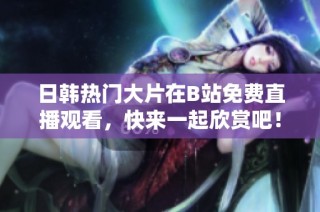 日韩热门大片在B站免费直播观看，快来一起欣赏吧！
