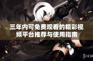 三年内可免费观看的精彩视频平台推荐与使用指南