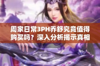 周家日常3PH乔舒究竟值得购买吗？深入分析揭示真相