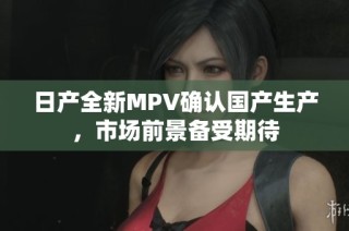 日产全新MPV确认国产生产，市场前景备受期待