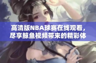 高清版NBA球赛在线观看，尽享鲸鱼视频带来的精彩体验