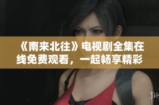 《南来北往》电视剧全集在线免费观看，一起畅享精彩剧情吧
