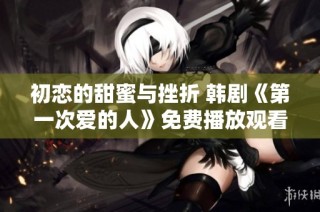 初恋的甜蜜与挫折 韩剧《第一次爱的人》免费播放观看推荐