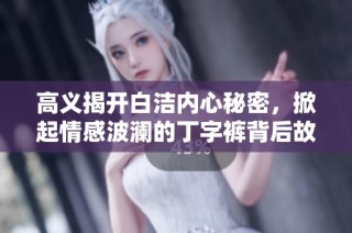 高义揭开白洁内心秘密，掀起情感波澜的丁字裤背后故事