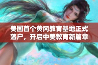 美国首个黄冈教育基地正式落户，开启中美教育新篇章