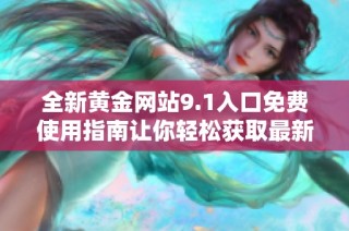 全新黄金网站9.1入口免费使用指南让你轻松获取最新资讯