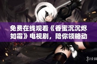 免费在线观看《香蜜沉沉烬如霜》电视剧，陪你领略动人爱情故事