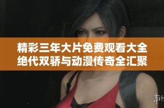精彩三年大片免费观看大全绝代双骄与动漫传奇全汇聚