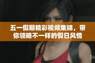 五一假期精彩视频集锦，带你领略不一样的假日风情