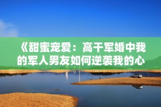 《甜蜜宠爱：高干军婚中我的军人男友如何逆袭我的心》