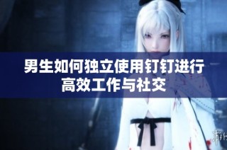 男生如何独立使用钉钉进行高效工作与社交