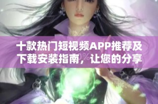 十款热门短视频APP推荐及下载安装指南，让您的分享更简单