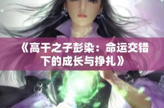 《高干之子彭染：命运交错下的成长与挣扎》