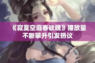《寂寞空庭春欲晚》播放量不断攀升引发热议
