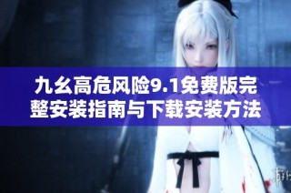 九幺高危风险9.1免费版完整安装指南与下载安装方法分享