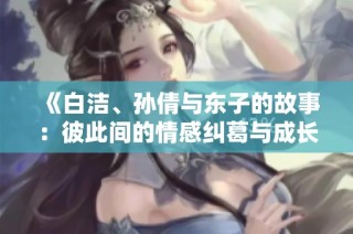 《白洁、孙倩与东子的故事：彼此间的情感纠葛与成长》