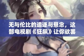 无与伦比的追逐与悬念，这部电视剧《狂飙》让你欲罢不能的精彩体验
