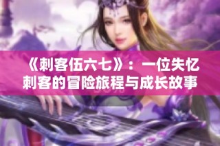 《刺客伍六七》：一位失忆刺客的冒险旅程与成长故事揭秘