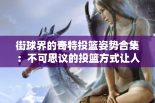 街球界的奇特投篮姿势合集：不可思议的投篮方式让人惊叹不已！