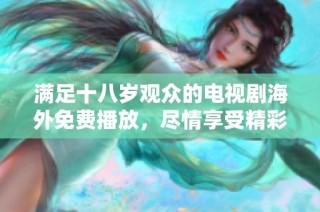 满足十八岁观众的电视剧海外免费播放，尽情享受精彩内容和剧情魅力