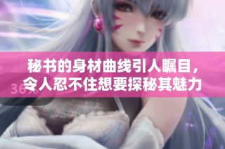 秘书的身材曲线引人瞩目，令人忍不住想要探秘其魅力所在