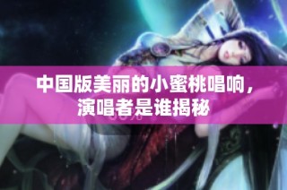 中国版美丽的小蜜桃唱响，演唱者是谁揭秘