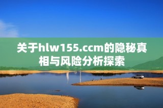 关于hlw155.ccm的隐秘真相与风险分析探索