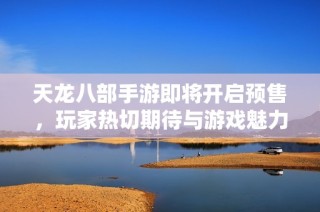 天龙八部手游即将开启预售，玩家热切期待与游戏魅力共同探索新世界