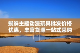 蜘蛛主题动漫玩具批发价格优惠，丰富货源一站式采购