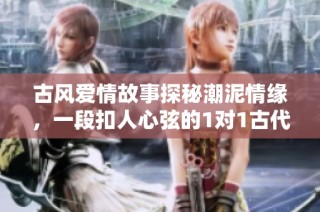 古风爱情故事探秘潮泥情缘，一段扣人心弦的1对1古代恋情之旅