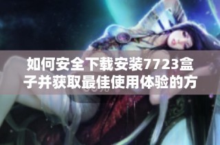 如何安全下载安装7723盒子并获取最佳使用体验的方法与步骤分享