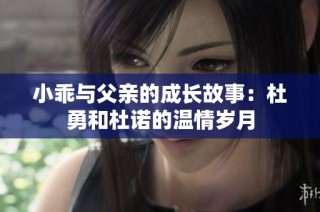 小乖与父亲的成长故事：杜勇和杜诺的温情岁月