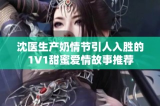 沈医生产奶情节引人入胜的1V1甜蜜爱情故事推荐