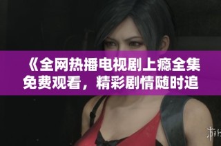 《全网热播电视剧上瘾全集免费观看，精彩剧情随时追看》