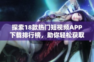 探索18款热门短视频APP下载排行榜，助你轻松获取精彩短视频内容