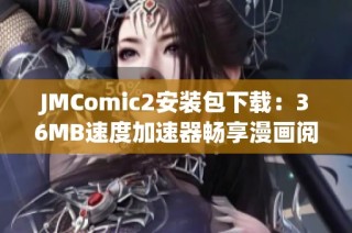 JMComic2安装包下载：36MB速度加速器畅享漫画阅读新体验