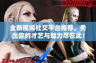 全新视频社交平台推荐，秀出你的才艺与魅力尽在此！