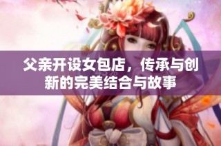 父亲开设女包店，传承与创新的完美结合与故事