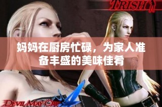 妈妈在厨房忙碌，为家人准备丰盛的美味佳肴