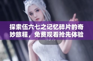 探索伍六七之记忆碎片的奇妙旅程，免费观看抢先体验