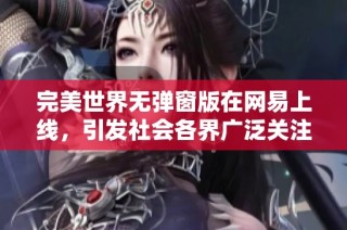完美世界无弹窗版在网易上线，引发社会各界广泛关注和讨论