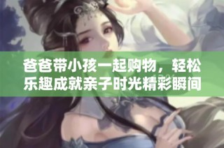 爸爸带小孩一起购物，轻松乐趣成就亲子时光精彩瞬间