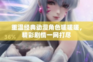 重温经典动漫角色嗟嗟嗟，精彩剧情一网打尽