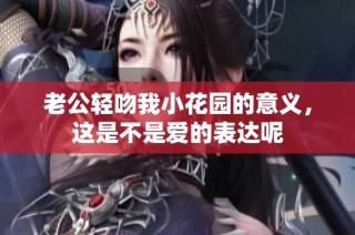 老公轻吻我小花园的意义，这是不是爱的表达呢