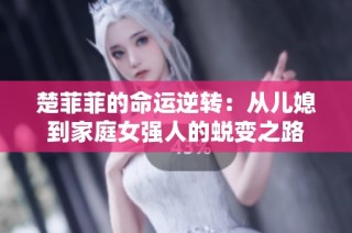 楚菲菲的命运逆转：从儿媳到家庭女强人的蜕变之路