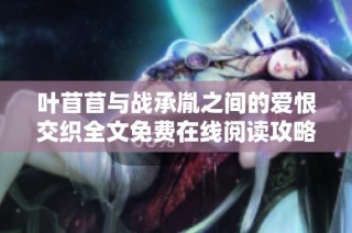叶苜苜与战承胤之间的爱恨交织全文免费在线阅读攻略